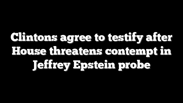 Clintons agree to testify after House threatens contempt in Jeffrey Epstein probe