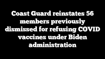Coast Guard reinstates 56 members previously dismissed for refusing COVID vaccines under Biden administration