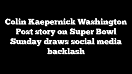 Colin Kaepernick Washington Post story on Super Bowl Sunday draws social media backlash