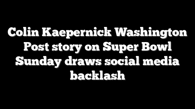 Colin Kaepernick Washington Post story on Super Bowl Sunday draws social media backlash