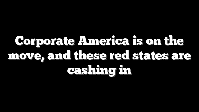 Corporate America is on the move, and these red states are cashing in