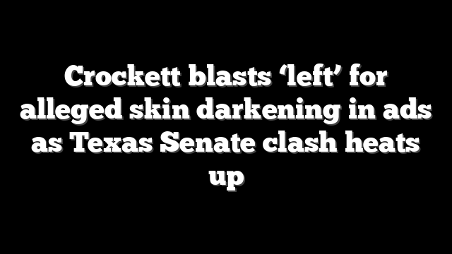 Crockett blasts ‘left’ for alleged skin darkening in ads as Texas Senate clash heats up