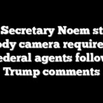 DHS Secretary Noem stands by body camera requirement for federal agents following Trump comments