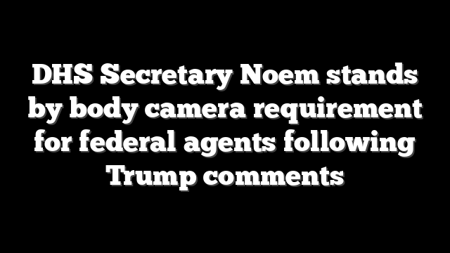 DHS Secretary Noem stands by body camera requirement for federal agents following Trump comments
