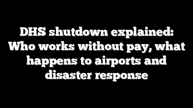 DHS shutdown explained: Who works without pay, what happens to airports and disaster response