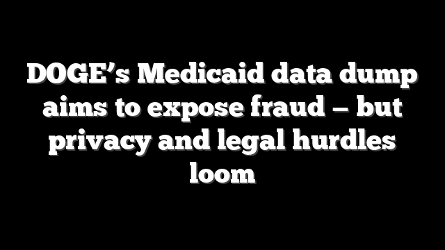 DOGE’s Medicaid data dump aims to expose fraud — but privacy and legal hurdles loom
