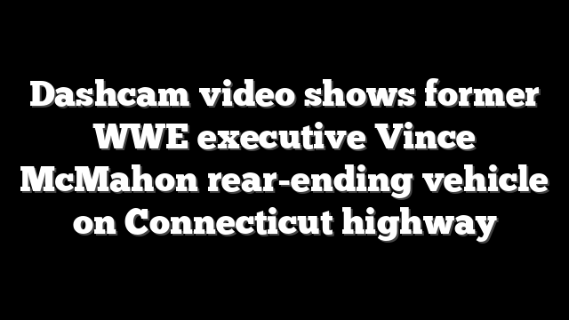 Dashcam video shows former WWE executive Vince McMahon rear-ending vehicle on Connecticut highway