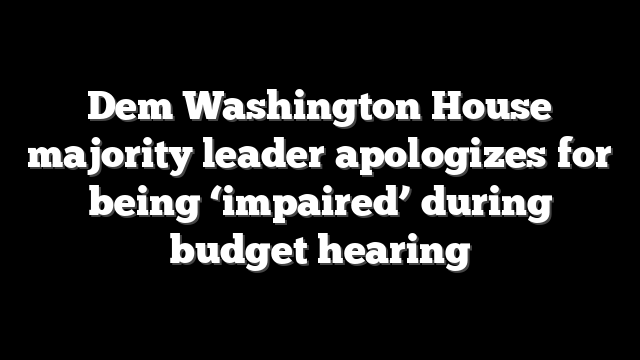 Dem Washington House majority leader apologizes for being ‘impaired’ during budget hearing