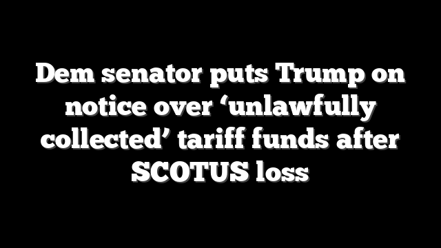 Dem senator puts Trump on notice over ‘unlawfully collected’ tariff funds after SCOTUS loss