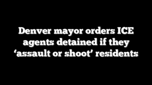 Denver mayor orders ICE agents detained if they ‘assault or shoot’ residents