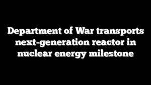 Department of War transports next-generation reactor in nuclear energy milestone