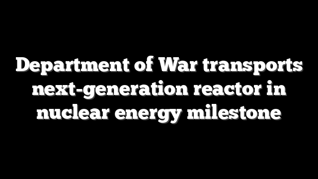 Department of War transports next-generation reactor in nuclear energy milestone