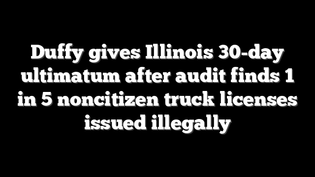 Duffy gives Illinois 30-day ultimatum after audit finds 1 in 5 noncitizen truck licenses issued illegally