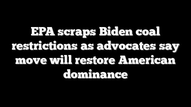 EPA scraps Biden coal restrictions as advocates say move will restore American dominance