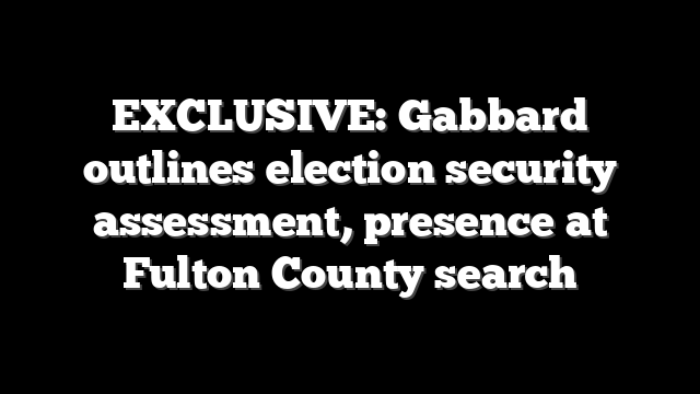EXCLUSIVE: Gabbard outlines election security assessment, presence at Fulton County search