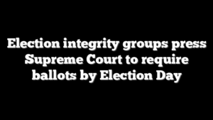 Election integrity groups press Supreme Court to require ballots by Election Day