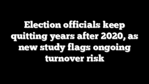 Election officials keep quitting years after 2020, as new study flags ongoing turnover risk