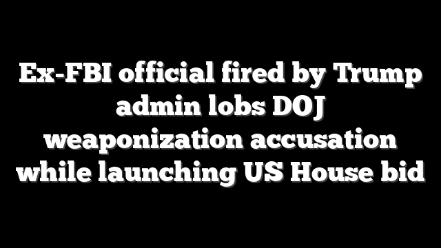 Ex-FBI official fired by Trump admin lobs DOJ weaponization accusation while launching US House bid