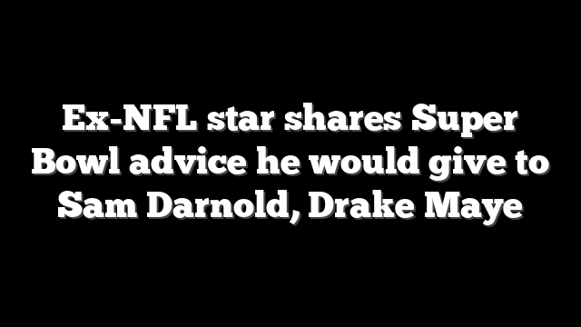 Ex-NFL star shares Super Bowl advice he would give to Sam Darnold, Drake Maye