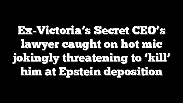 Ex-Victoria’s Secret CEO’s lawyer caught on hot mic jokingly threatening to ‘kill’ him at Epstein deposition