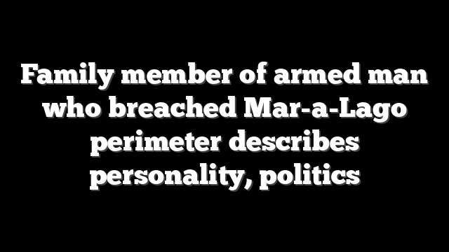 Family member of armed man who breached Mar-a-Lago perimeter describes personality, politics