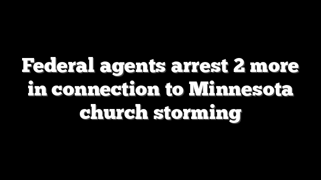 Federal agents arrest 2 more in connection to Minnesota church storming