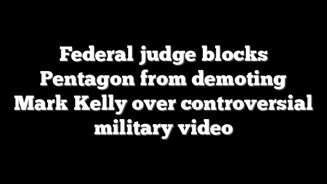 Federal judge blocks Pentagon from demoting Mark Kelly over controversial military video