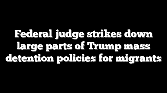 Federal judge strikes down large parts of Trump mass detention policies for migrants