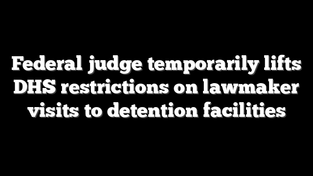 Federal judge temporarily lifts DHS restrictions on lawmaker visits to detention facilities