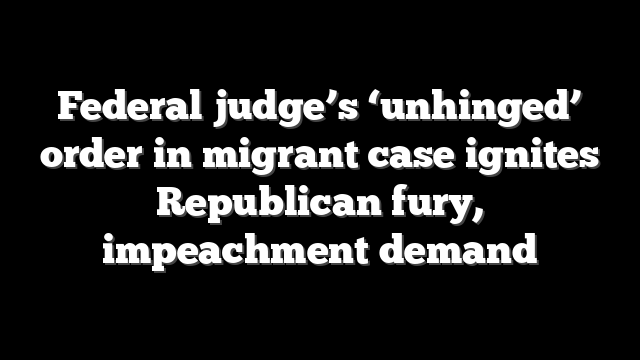 Federal judge’s ‘unhinged’ order in migrant case ignites Republican fury, impeachment demand