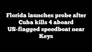 Florida launches probe after Cuba kills 4 aboard US-flagged speedboat near Keys