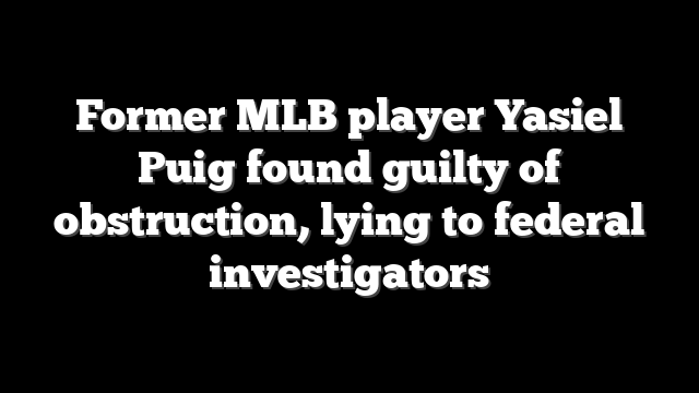 Former MLB player Yasiel Puig found guilty of obstruction, lying to federal investigators