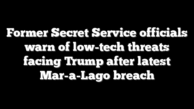 Former Secret Service officials warn of low-tech threats facing Trump after latest Mar-a-Lago breach