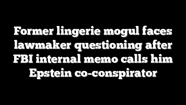 Former lingerie mogul faces lawmaker questioning after FBI internal memo calls him Epstein co-conspirator