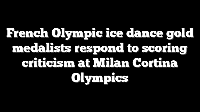 French Olympic ice dance gold medalists respond to scoring criticism at Milan Cortina Olympics