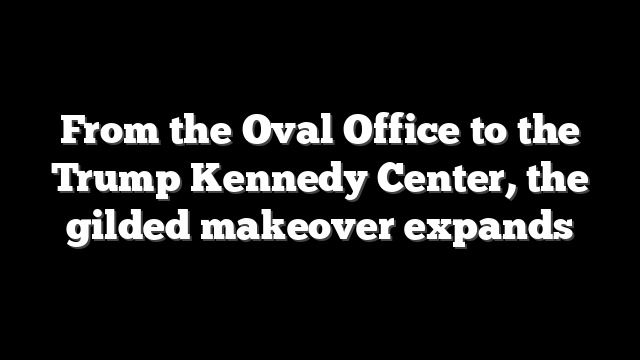 From the Oval Office to the Trump Kennedy Center, the gilded makeover expands