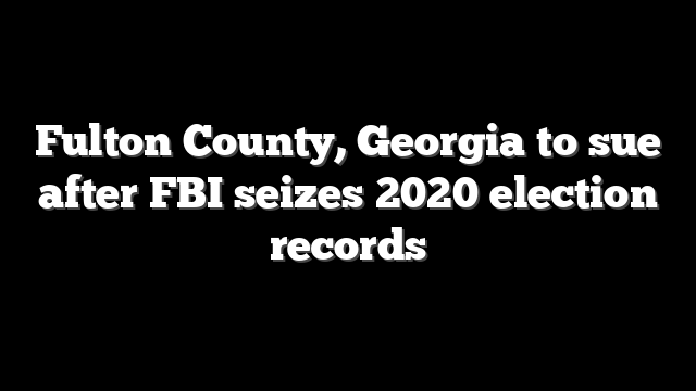 Fulton County, Georgia to sue after FBI seizes 2020 election records