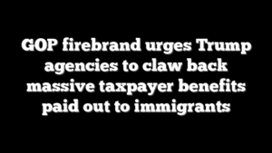 GOP firebrand urges Trump agencies to claw back massive taxpayer benefits paid out to immigrants