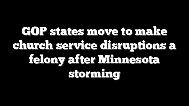 GOP states move to make church service disruptions a felony after Minnesota storming