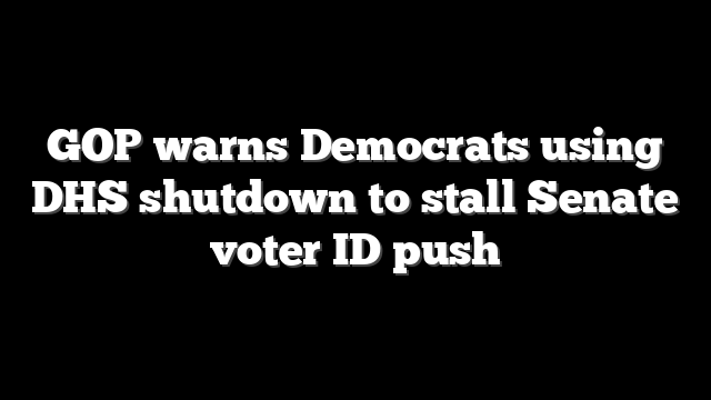 GOP warns Democrats using DHS shutdown to stall Senate voter ID push