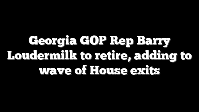 Georgia GOP Rep Barry Loudermilk to retire, adding to wave of House exits