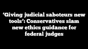 ‘Giving judicial saboteurs new tools’: Conservatives slam new ethics guidance for federal judges