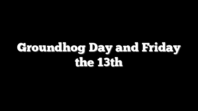 Groundhog Day and Friday the 13th