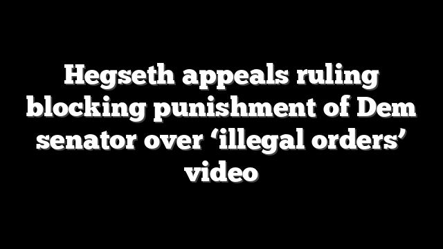 Hegseth appeals ruling blocking punishment of Dem senator over ‘illegal orders’ video