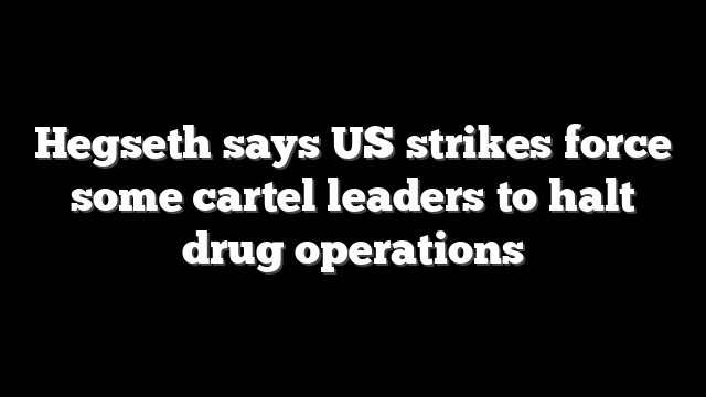 Hegseth says US strikes force some cartel leaders to halt drug operations