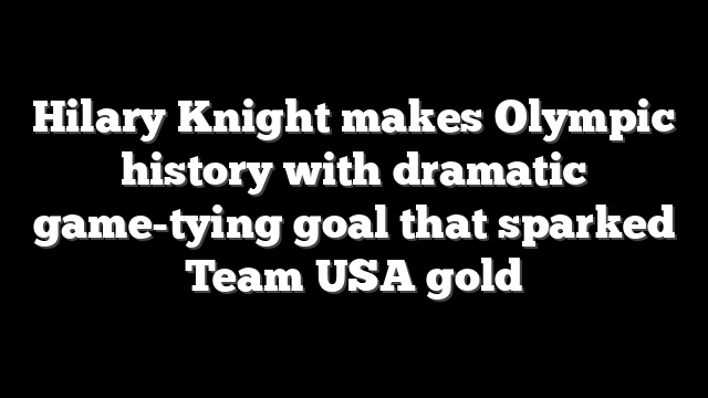 Hilary Knight makes Olympic history with dramatic game-tying goal that sparked Team USA gold