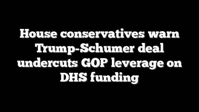 House conservatives warn Trump-Schumer deal undercuts GOP leverage on DHS funding