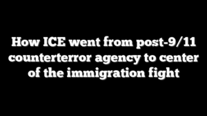 How ICE went from post-9/11 counterterror agency to center of the immigration fight