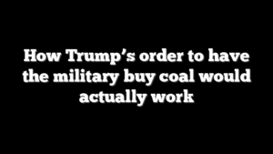 How Trump’s order to have the military buy coal would actually work