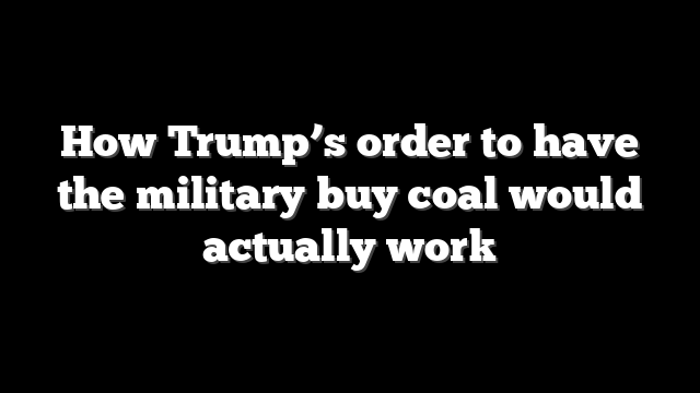 How Trump’s order to have the military buy coal would actually work